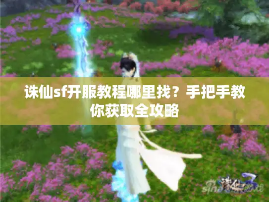 诛仙sf开服教程哪里找？手把手教你获取全攻略