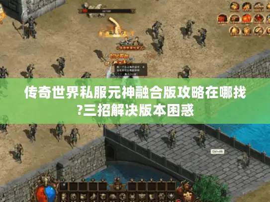 传奇世界私服元神融合版攻略在哪找?三招解决版本困惑