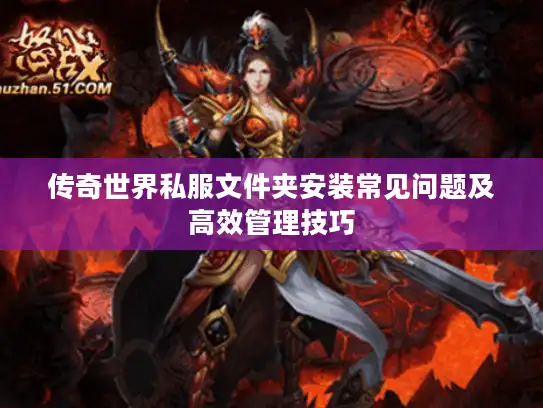 传奇世界私服文件夹安装常见问题及高效管理技巧