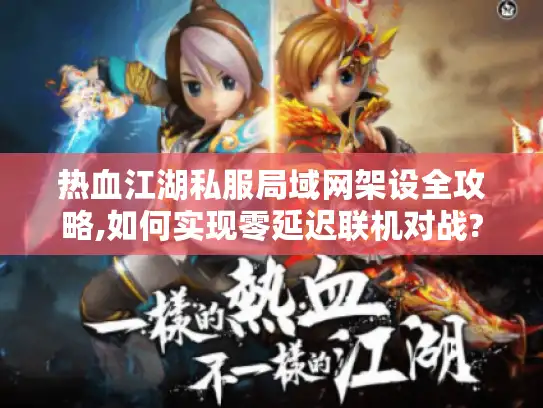 热血江湖私服局域网架设全攻略,如何实现零延迟联机对战?