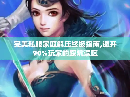 完美私服家庭解压终极指南,避开90%玩家的踩坑误区