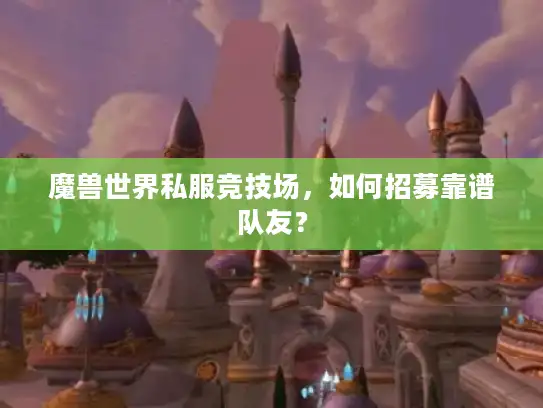 魔兽世界私服竞技场，如何招募靠谱队友？