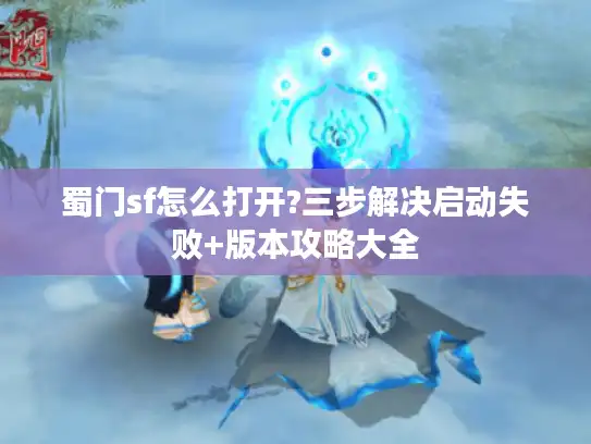 蜀门sf怎么打开?三步解决启动失败+版本攻略大全