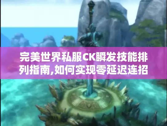 完美世界私服CK瞬发技能排列指南,如何实现零延迟连招? 完美世界私服CK瞬发技能排列指南,如何实现零延迟连招?