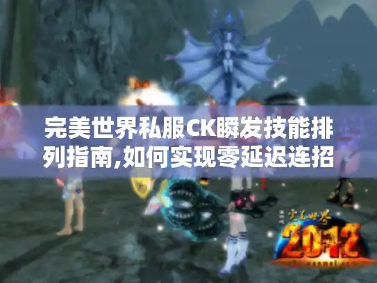 完美世界私服CK瞬发技能排列指南,如何实现零延迟连招? 完美世界私服CK瞬发技能排列指南,如何实现零延迟连招?
