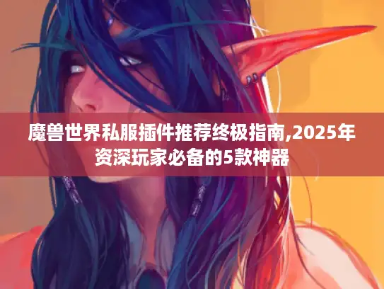 魔兽世界私服插件推荐终极指南,2025年资深玩家必备的5款神器 魔兽世界私服插件推荐终极指南,2025年资深玩家必备的5款神器