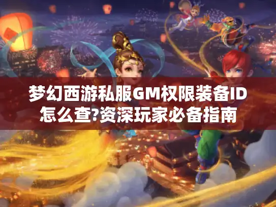 梦幻西游私服GM权限装备ID怎么查?资深玩家必备指南