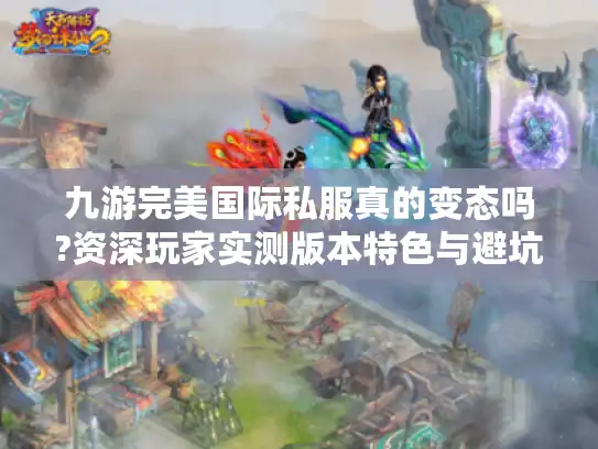 九游完美国际私服真的变态吗?资深玩家实测版本特色与避坑指南