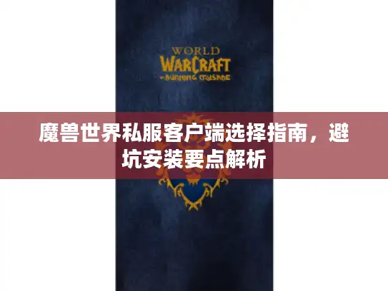 魔兽世界私服客户端选择指南，避坑安装要点解析