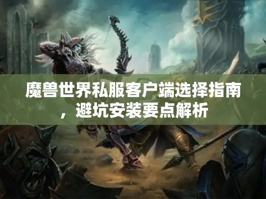 魔兽世界私服客户端选择指南，避坑安装要点解析