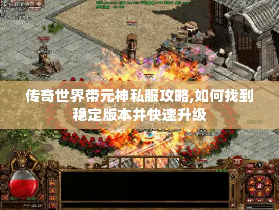 传奇世界带元神私服攻略,如何找到稳定版本并快速升级