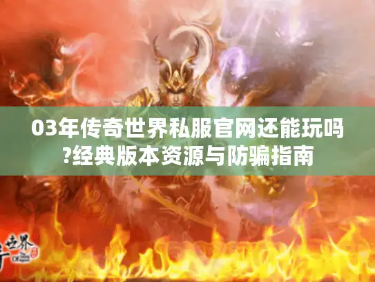 03年传奇世界私服官网还能玩吗?经典版本资源与防骗指南