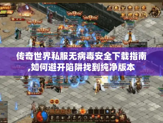 传奇世界私服无病毒安全下载指南,如何避开陷阱找到纯净版本