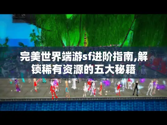 完美世界端游sf进阶指南,解锁稀有资源的五大秘籍