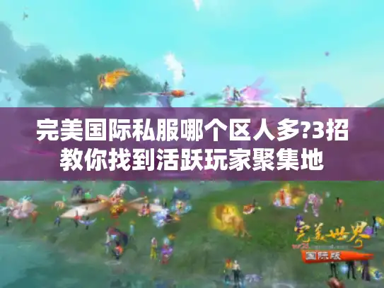 完美国际私服哪个区人多?3招教你找到活跃玩家聚集地 完美国际私服哪个区人多?3招教你找到活跃玩家聚集地
