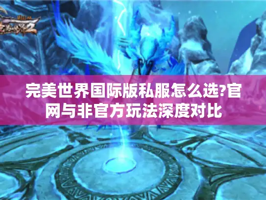 完美世界国际版私服怎么选?官网与非官方玩法深度对比