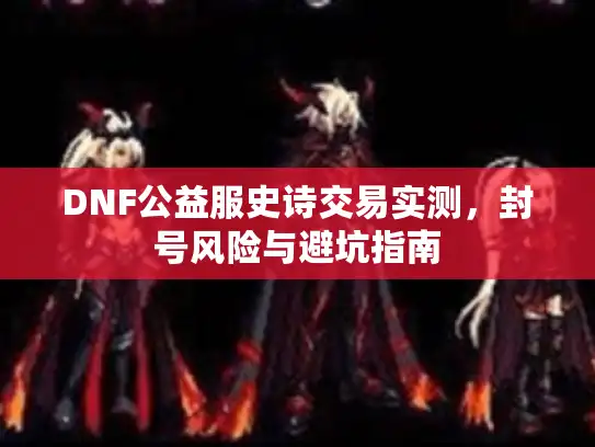 DNF公益服史诗交易实测，封号风险与避坑指南