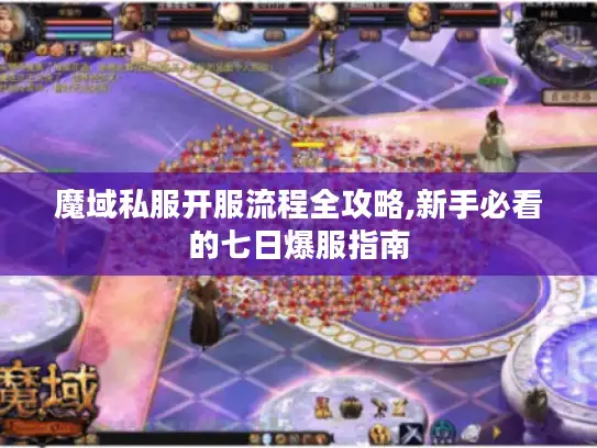 魔域私服开服流程全攻略,新手必看的七日爆服指南