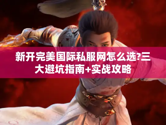 新开完美国际私服网怎么选?三大避坑指南+实战攻略