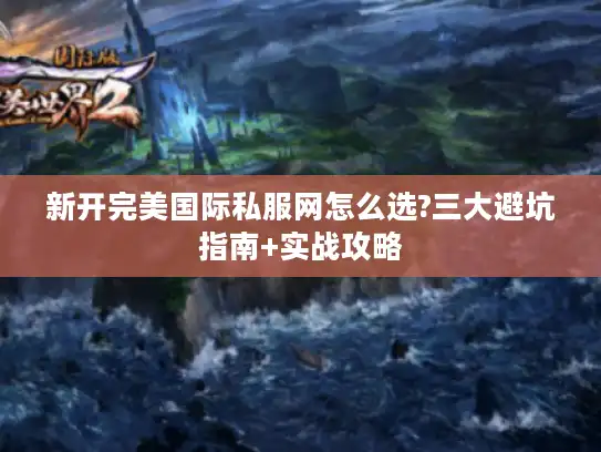 新开完美国际私服网怎么选?三大避坑指南+实战攻略