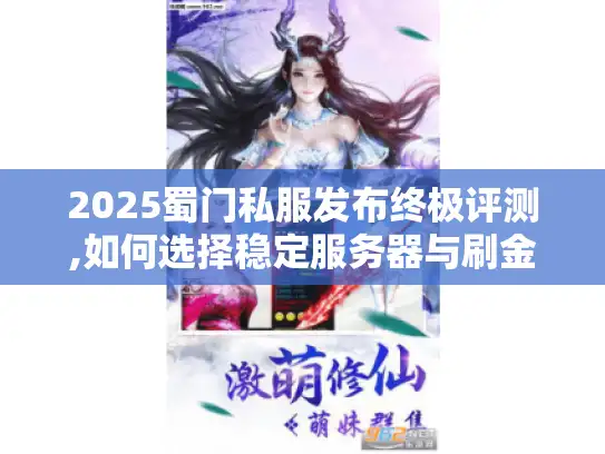 2025蜀门私服发布终极评测,如何选择稳定服务器与刷金技巧 2025蜀门私服发布终极评测,如何选择稳定服务器与刷金技巧