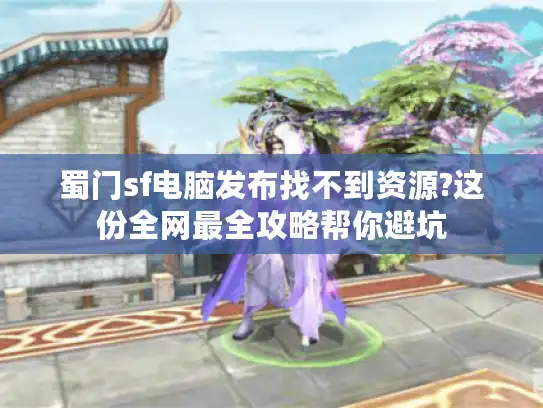 蜀门sf电脑发布找不到资源?这份全网最全攻略帮你避坑