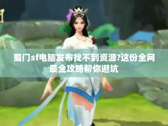 蜀门sf电脑发布找不到资源?这份全网最全攻略帮你避坑