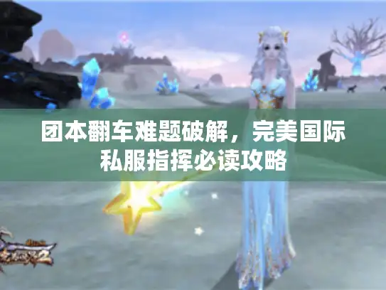 团本翻车难题破解，完美国际私服指挥必读攻略
