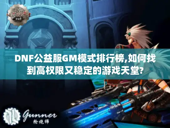 DNF公益服GM模式排行榜,如何找到高权限又稳定的游戏天堂? DNF公益服GM模式排行榜,如何找到高权限又稳定的游戏天堂?