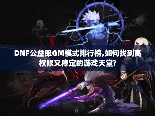 DNF公益服GM模式排行榜,如何找到高权限又稳定的游戏天堂? DNF公益服GM模式排行榜,如何找到高权限又稳定的游戏天堂?
