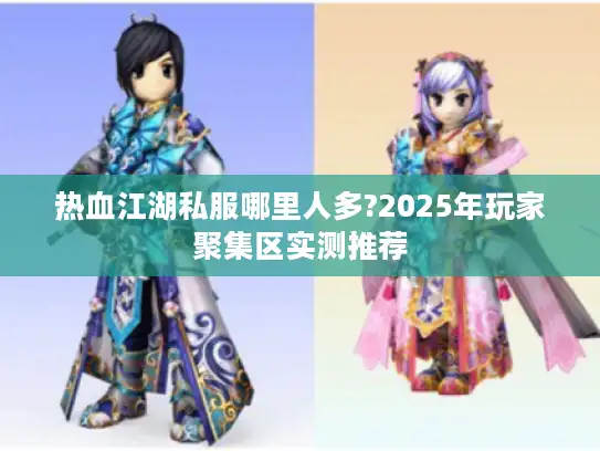 热血江湖私服哪里人多?2025年玩家聚集区实测推荐