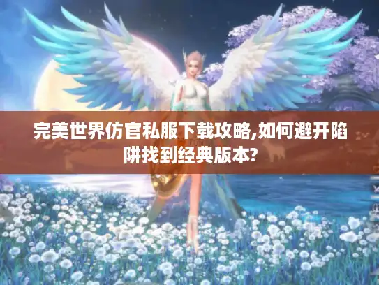 完美世界仿官私服下载攻略,如何避开陷阱找到经典版本? 完美世界仿官私服下载攻略,如何避开陷阱找到经典版本?