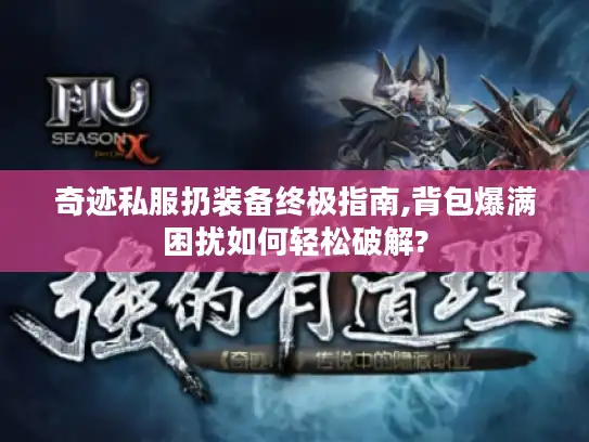 奇迹私服扔装备终极指南,背包爆满困扰如何轻松破解?