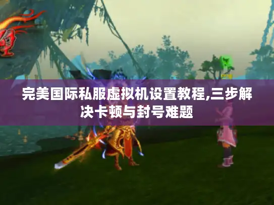 完美国际私服虚拟机设置教程,三步解决卡顿与封号难题