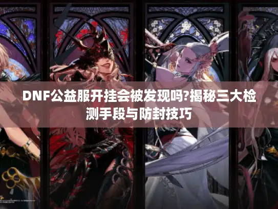 DNF公益服开挂会被发现吗?揭秘三大检测手段与防封技巧