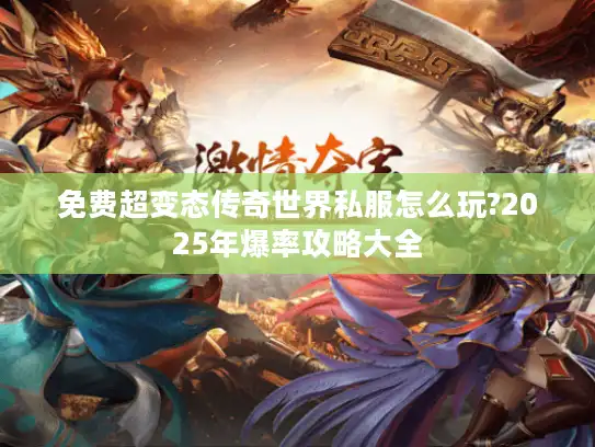 免费超变态传奇世界私服怎么玩?2025年爆率攻略大全