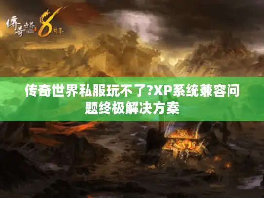 传奇世界私服玩不了?XP系统兼容问题终极解决方案
