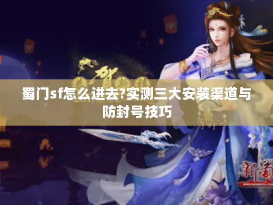 蜀门sf怎么进去?实测三大安装渠道与防封号技巧