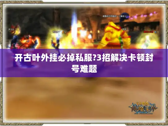 开古叶外挂必掉私服?3招解决卡顿封号难题