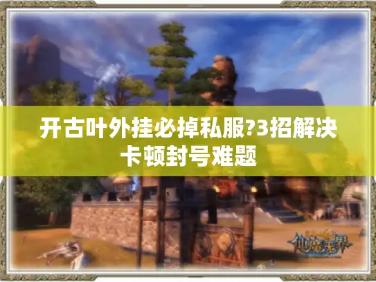 开古叶外挂必掉私服?3招解决卡顿封号难题