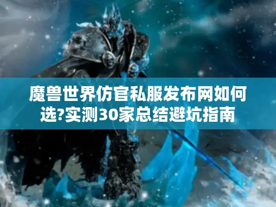 魔兽世界仿官私服发布网如何选?实测30家总结避坑指南