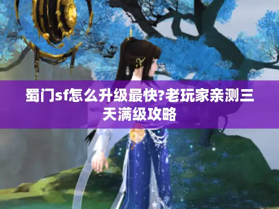 蜀门sf怎么升级最快?老玩家亲测三天满级攻略