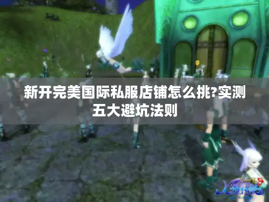 新开完美国际私服店铺怎么挑?实测五大避坑法则