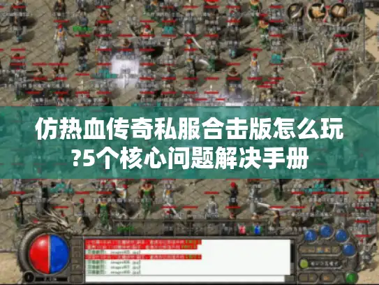 仿热血传奇私服合击版怎么玩?5个核心问题解决手册