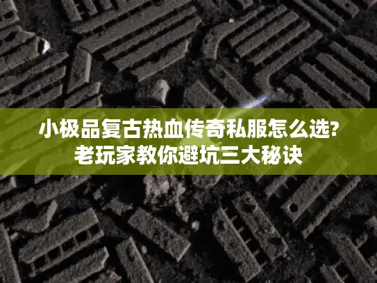 小极品复古热血传奇私服怎么选?老玩家教你避坑三大秘诀 小极品复古热血传奇私服怎么选?老玩家教你避坑三大秘诀