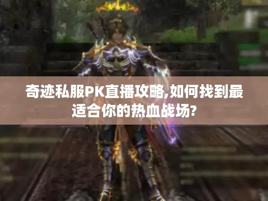 奇迹私服PK直播攻略,如何找到最适合你的热血战场?
