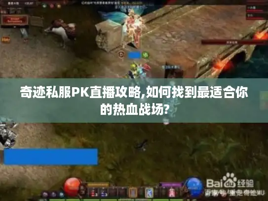 奇迹私服PK直播攻略,如何找到最适合你的热血战场?