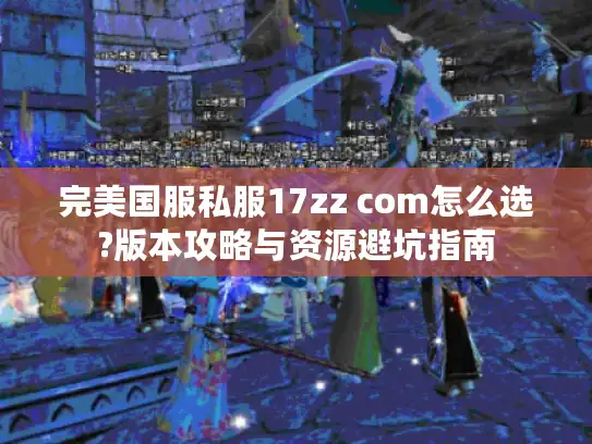 完美国服私服17zz com怎么选?版本攻略与资源避坑指南