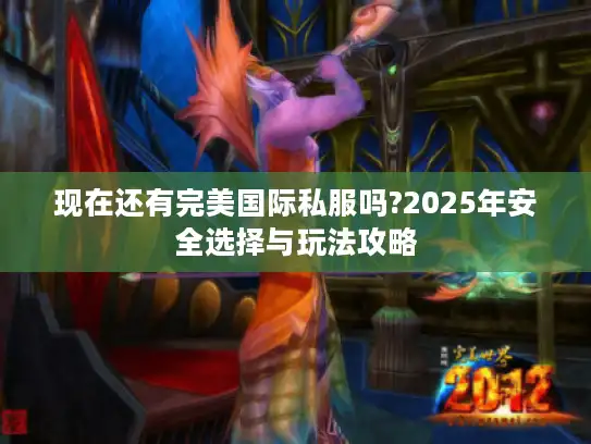 现在还有完美国际私服吗?2025年安全选择与玩法攻略