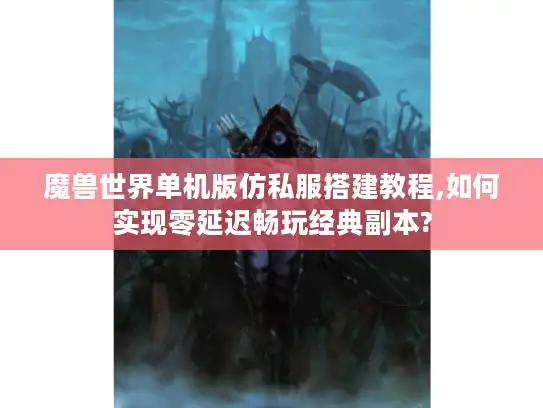 魔兽世界单机版仿私服搭建教程,如何实现零延迟畅玩经典副本?